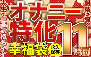[オナニー特化 幸福袋 人生で一番気持ちイイ射精に導く 11時間 永久保存]