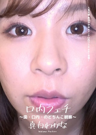 [口内フェチ 〜歯・口内・のどちんこ観察〜 真白わかな]